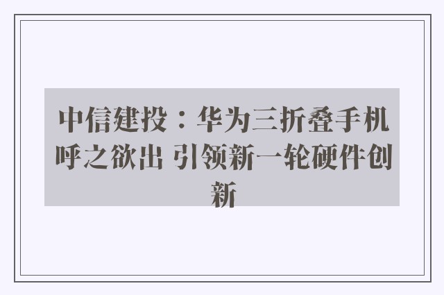 中信建投：华为三折叠手机呼之欲出 引领新一轮硬件创新