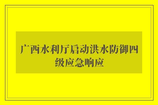 广西水利厅启动洪水防御四级应急响应