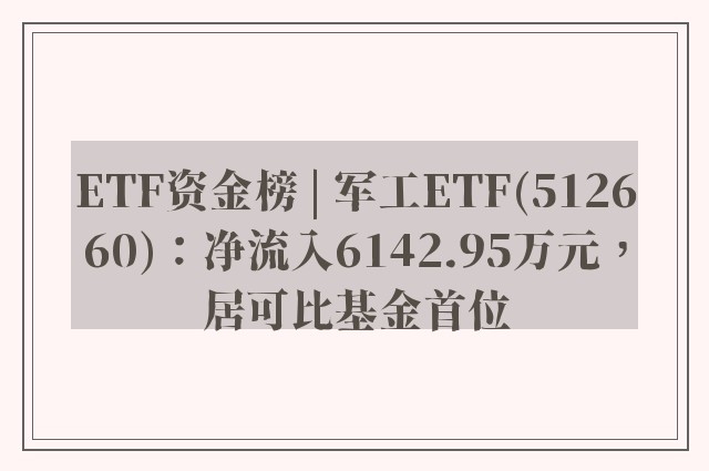 ETF资金榜 | 军工ETF(512660)：净流入6142.95万元，居可比基金首位