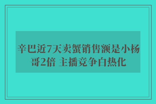 辛巴近7天卖蟹销售额是小杨哥2倍 主播竞争白热化