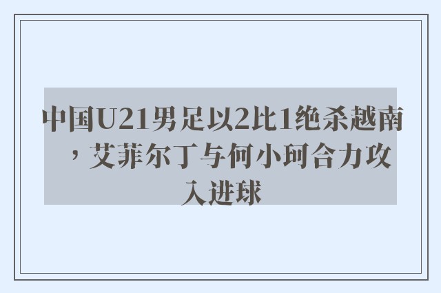 中国U21男足以2比1绝杀越南，艾菲尔丁与何小珂合力攻入进球