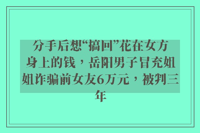 分手后想“搞回”花在女方身上的钱，岳阳男子冒充姐姐诈骗前女友6万元，被判三年