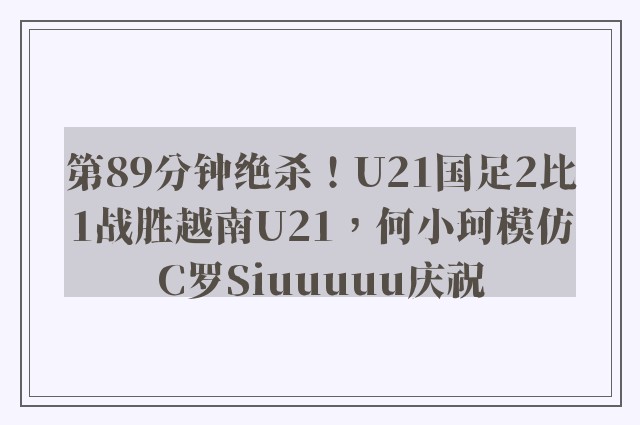 第89分钟绝杀！U21国足2比1战胜越南U21，何小珂模仿C罗Siuuuuu庆祝