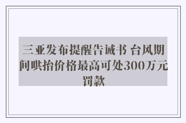 三亚发布提醒告诫书 台风期间哄抬价格最高可处300万元罚款