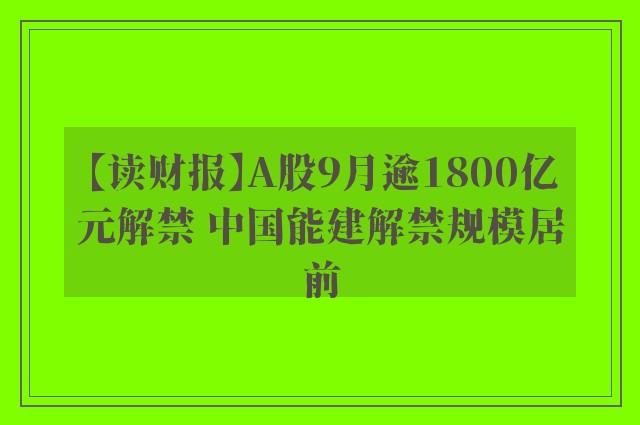 【读财报】A股9月逾1800亿元解禁 中国能建解禁规模居前