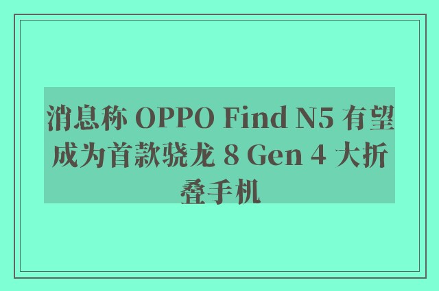 消息称 OPPO Find N5 有望成为首款骁龙 8 Gen 4 大折叠手机