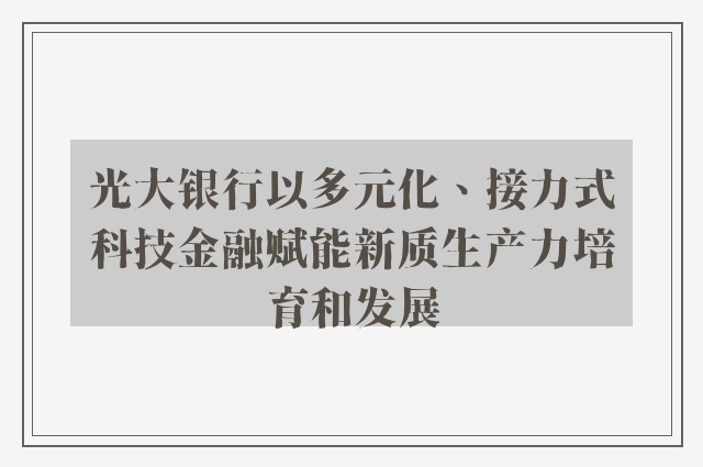 光大银行以多元化、接力式科技金融赋能新质生产力培育和发展