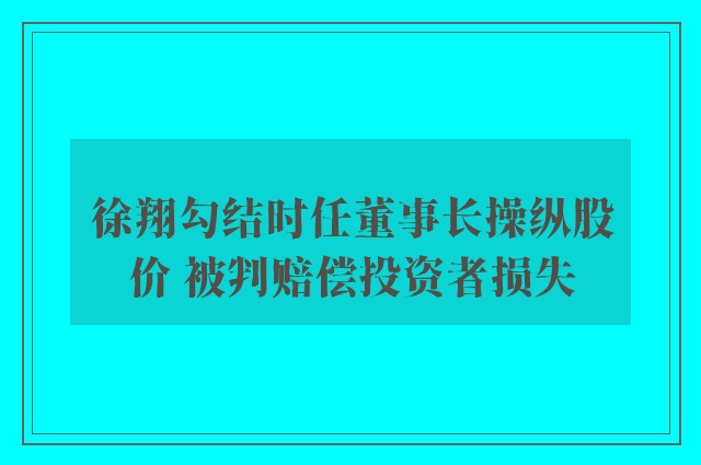 徐翔勾结时任董事长操纵股价 被判赔偿投资者损失