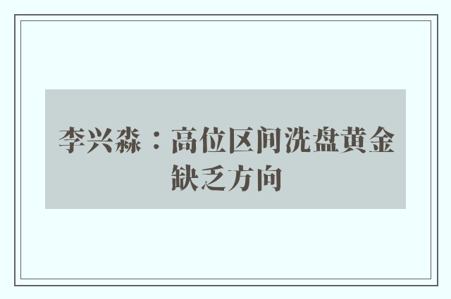 李兴淼：高位区间洗盘黄金缺乏方向