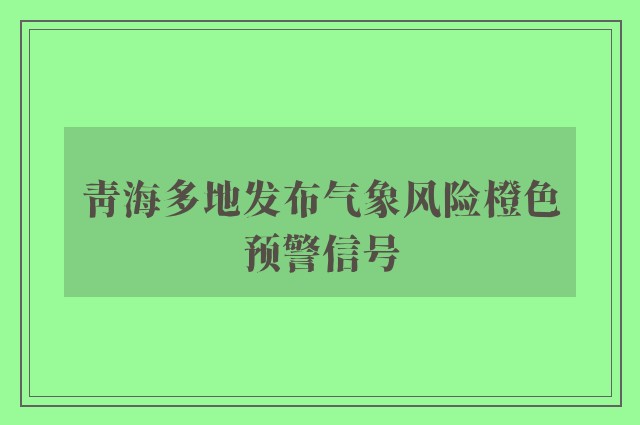 青海多地发布气象风险橙色预警信号