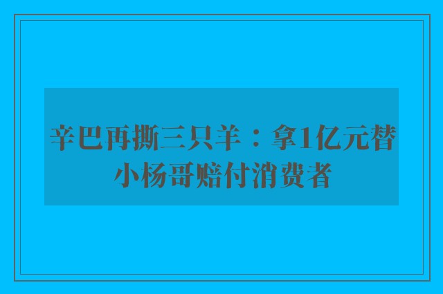 辛巴再撕三只羊：拿1亿元替小杨哥赔付消费者