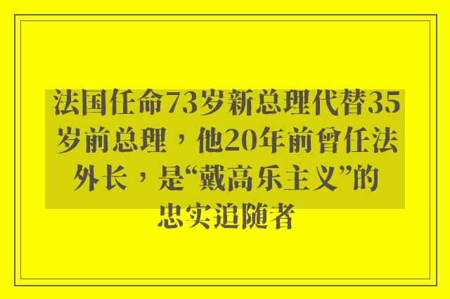 法国任命73岁新总理代替35岁前总理，他20年前曾任法外长，是“戴高乐主义”的忠实追随者