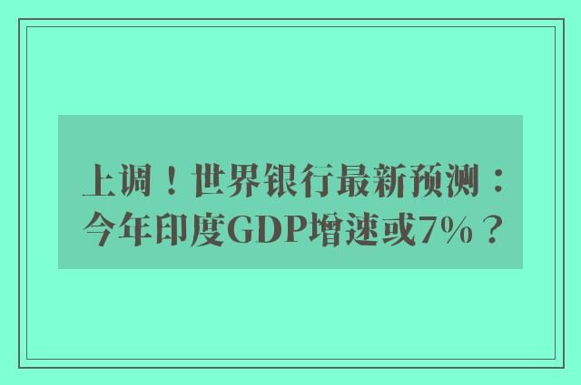 上调！世界银行最新预测：今年印度GDP增速或7%？