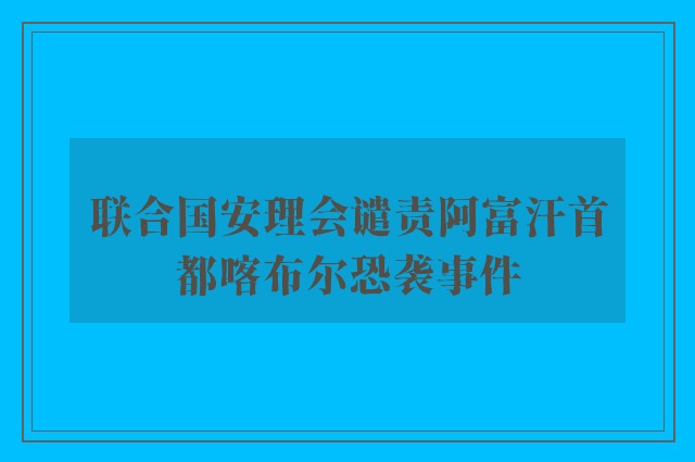 联合国安理会谴责阿富汗首都喀布尔恐袭事件