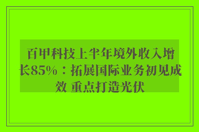 百甲科技上半年境外收入增长85%：拓展国际业务初见成效 重点打造光伏