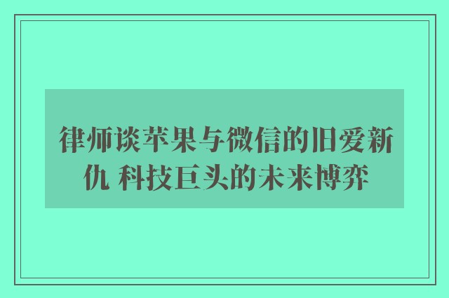 律师谈苹果与微信的旧爱新仇 科技巨头的未来博弈