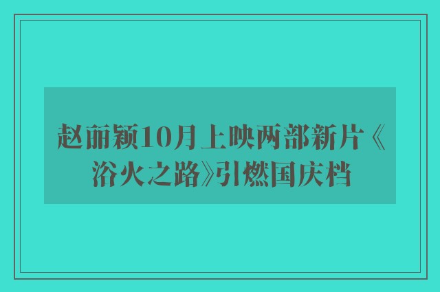 赵丽颖10月上映两部新片 《浴火之路》引燃国庆档