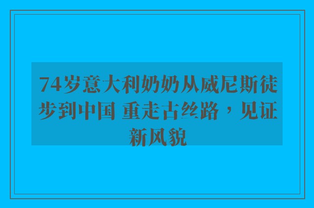 74岁意大利奶奶从威尼斯徒步到中国 重走古丝路，见证新风貌