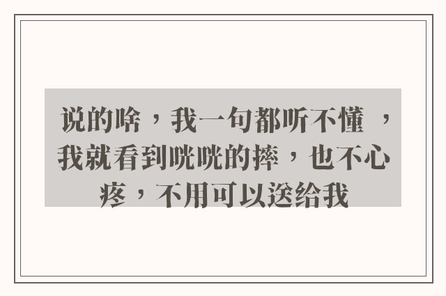 说的啥，我一句都听不懂 ，我就看到咣咣的摔，也不心疼，不用可以送给我