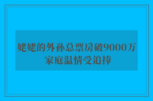 姥姥的外孙总票房破9000万 家庭温情受追捧