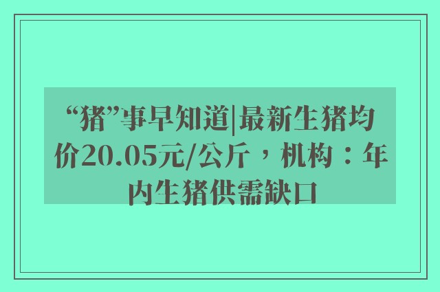 “猪”事早知道|最新生猪均价20.05元/公斤，机构：年内生猪供需缺口