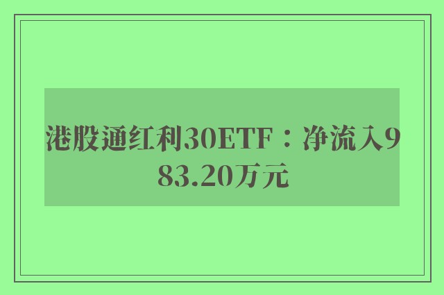 港股通红利30ETF：净流入983.20万元