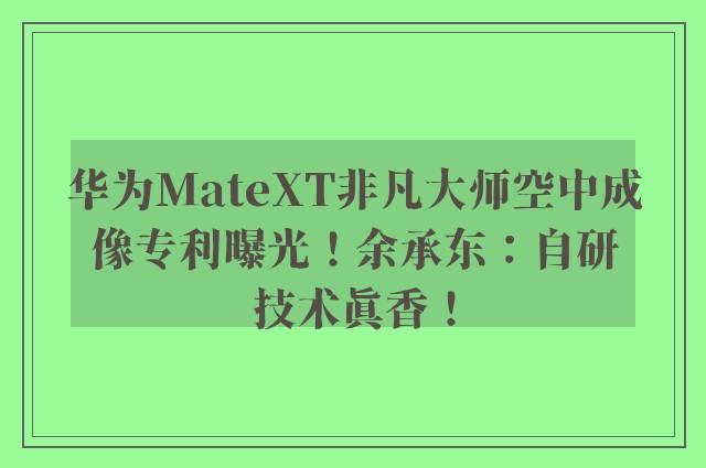 华为MateXT非凡大师空中成像专利曝光！余承东：自研技术真香！