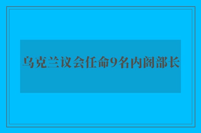 乌克兰议会任命9名内阁部长