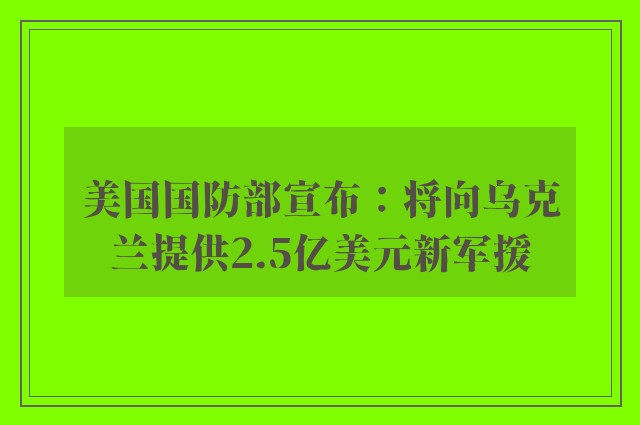 美国国防部宣布：将向乌克兰提供2.5亿美元新军援