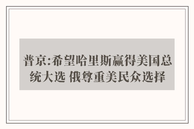 普京:希望哈里斯赢得美国总统大选 俄尊重美民众选择