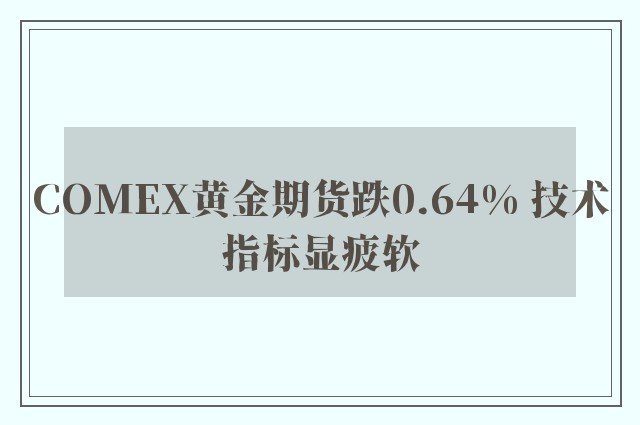 COMEX黄金期货跌0.64% 技术指标显疲软