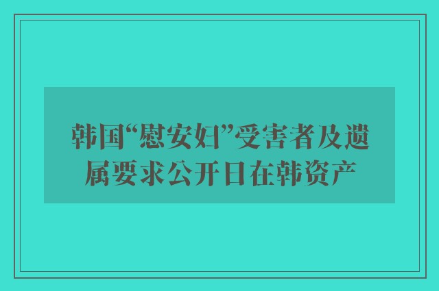 韩国“慰安妇”受害者及遗属要求公开日在韩资产