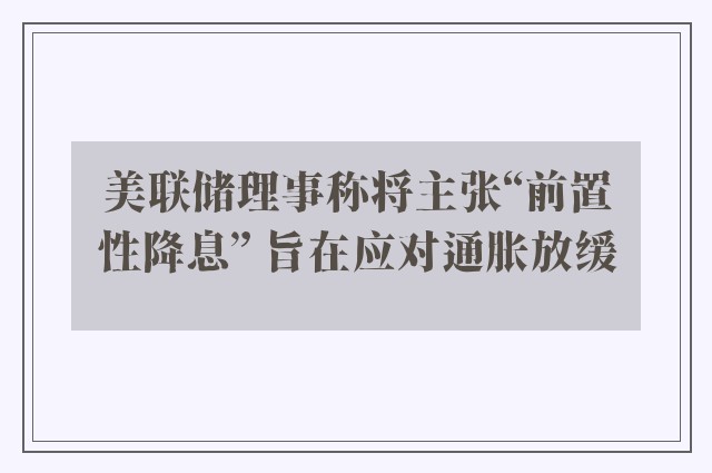 美联储理事称将主张“前置性降息” 旨在应对通胀放缓