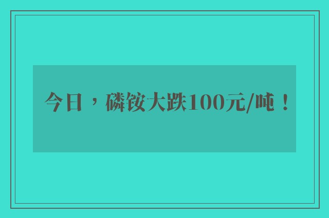 今日，磷铵大跌100元/吨！