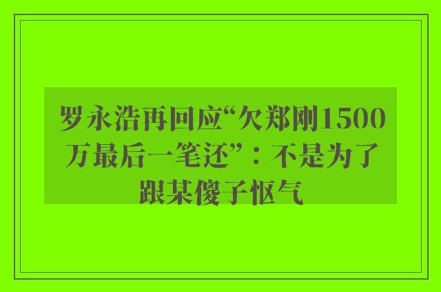 罗永浩再回应“欠郑刚1500万最后一笔还”：不是为了跟某傻子怄气