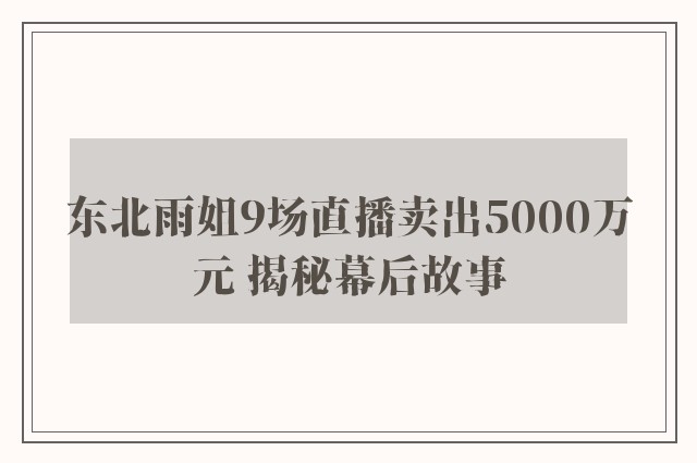 东北雨姐9场直播卖出5000万元 揭秘幕后故事