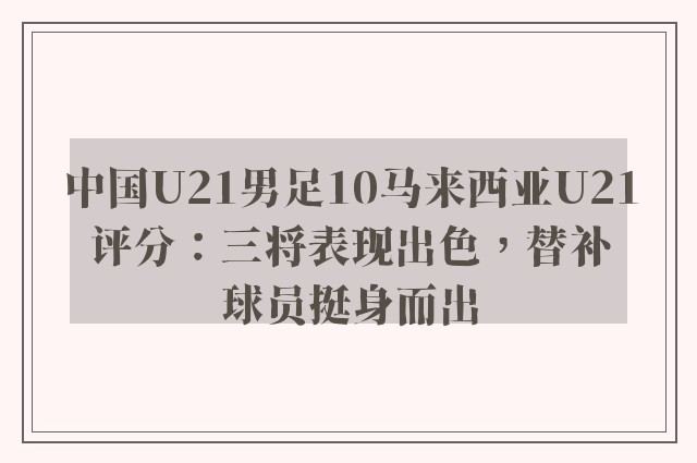 中国U21男足10马来西亚U21评分：三将表现出色，替补球员挺身而出