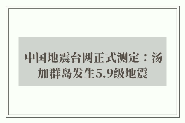 中国地震台网正式测定：汤加群岛发生5.9级地震