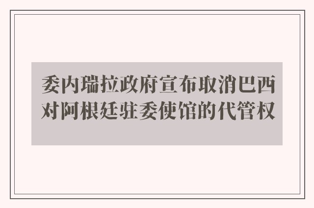 委内瑞拉政府宣布取消巴西对阿根廷驻委使馆的代管权