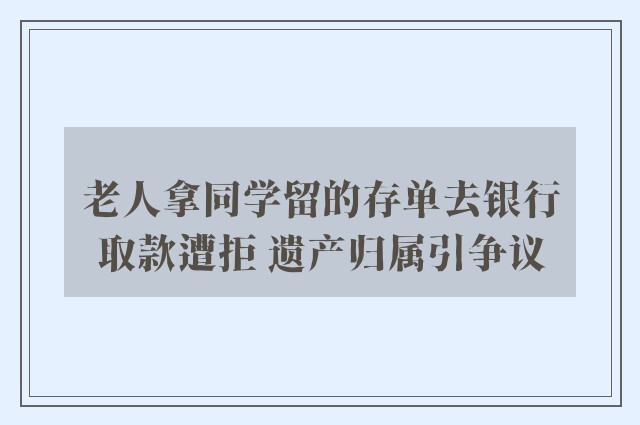 老人拿同学留的存单去银行取款遭拒 遗产归属引争议