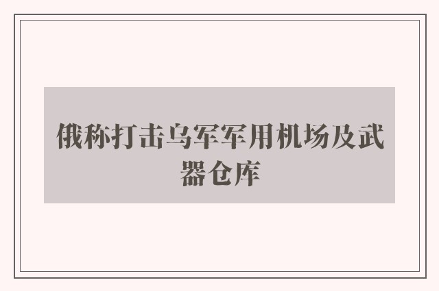 俄称打击乌军军用机场及武器仓库