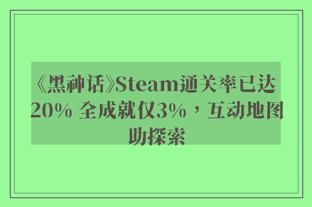 《黑神话》Steam通关率已达20% 全成就仅3%，互动地图助探索