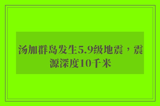 汤加群岛发生5.9级地震，震源深度10千米