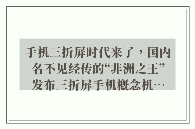 手机三折屏时代来了，国内名不见经传的“非洲之王”发布三折屏手机概念机…