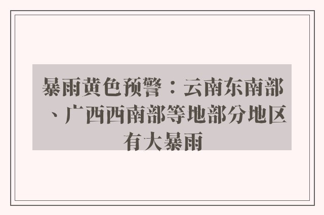 暴雨黄色预警：云南东南部、广西西南部等地部分地区有大暴雨