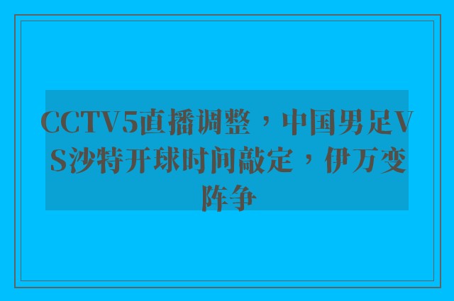 CCTV5直播调整，中国男足VS沙特开球时间敲定，伊万变阵争