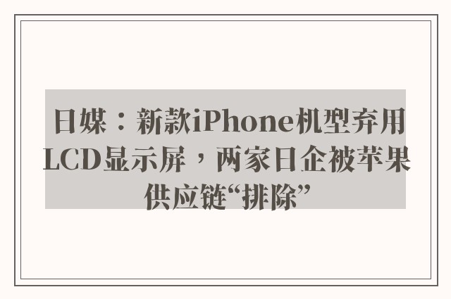 日媒：新款iPhone机型弃用LCD显示屏，两家日企被苹果供应链“排除”