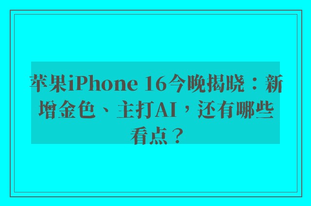 苹果iPhone 16今晚揭晓：新增金色、主打AI，还有哪些看点？