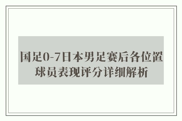 国足0-7日本男足赛后各位置球员表现评分详细解析