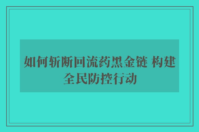 如何斩断回流药黑金链 构建全民防控行动